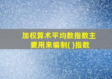 加权算术平均数指数主要用来编制( )指数